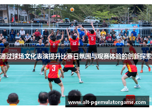 通过球场文化表演提升比赛日氛围与观赛体验的创新探索