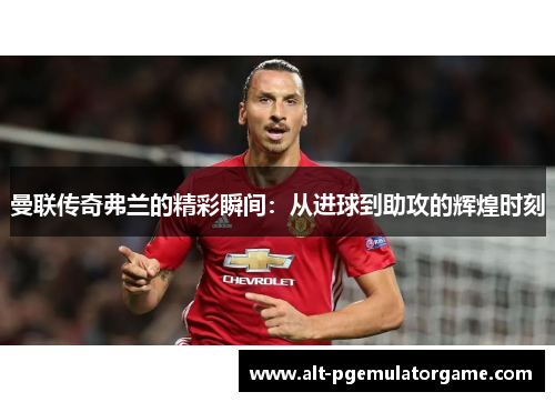 曼联传奇弗兰的精彩瞬间：从进球到助攻的辉煌时刻