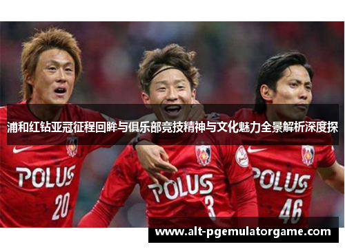 浦和红钻亚冠征程回眸与俱乐部竞技精神与文化魅力全景解析深度探