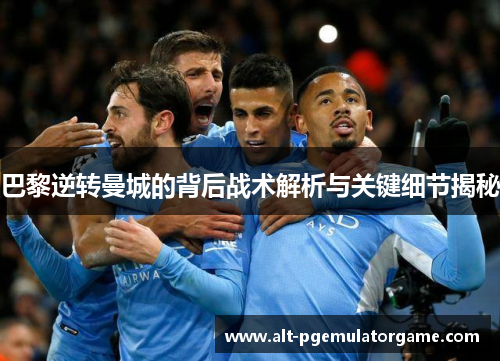 巴黎逆转曼城的背后战术解析与关键细节揭秘