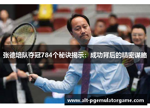 张德培队夺冠784个秘诀揭示:成功背后的精密谋略 张德培队夺冠784个秘诀揭示:成功背后的精密谋略