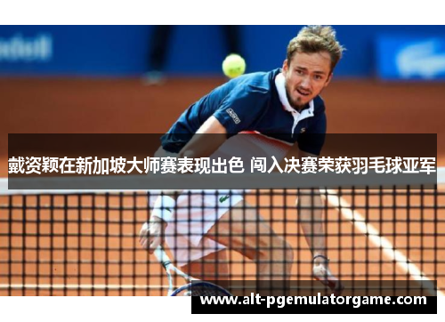 戴资颖在新加坡大师赛表现出色 闯入决赛荣获羽毛球亚军