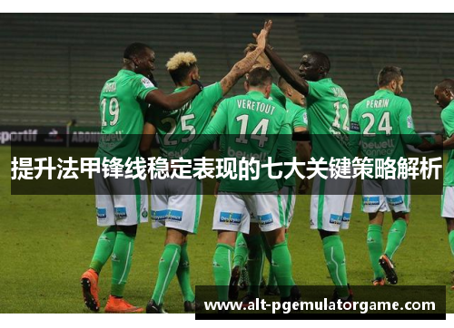提升法甲锋线稳定表现的七大关键策略解析 提升法甲锋线稳定表现的七大关键策略解析