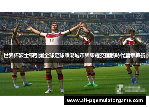 世界杯波士頓引爆全球足球熱潮城市與榮耀交匯新時代篇章啟航 世界杯波士頓引爆全球足球熱潮城市與榮耀交匯新時代篇章啟航