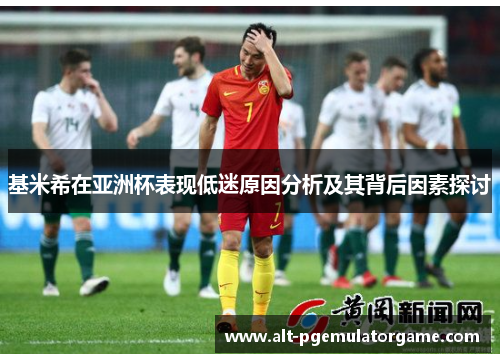 基米希在亚洲杯表现低迷原因分析及其背后因素探讨 基米希在亚洲杯表现低迷原因分析及其背后因素探讨