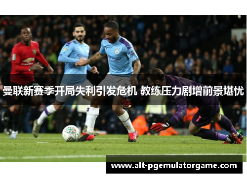 曼联新赛季开局失利引发危机 教练压力剧增前景堪忧