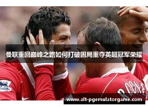 曼联重回巅峰之路如何打破困局重夺英超冠军荣耀