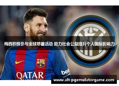 梅西积极参与全球慈善活动 助力社会公益提升个人国际影响力